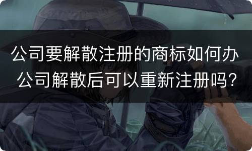 公司要解散注册的商标如何办 公司解散后可以重新注册吗?