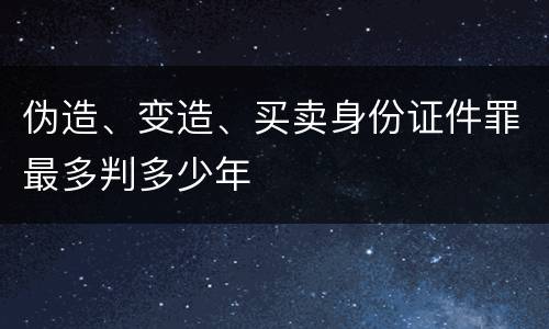 伪造、变造、买卖身份证件罪最多判多少年