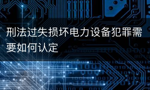 刑法过失损坏电力设备犯罪需要如何认定