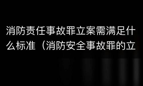 消防责任事故罪立案需满足什么标准（消防安全事故罪的立案标准）