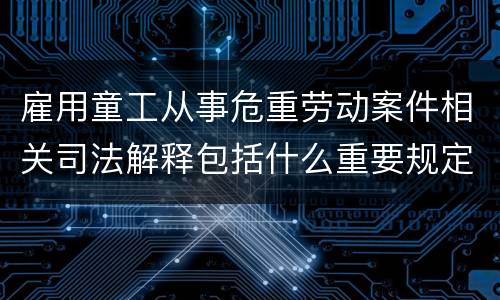 雇用童工从事危重劳动案件相关司法解释包括什么重要规定
