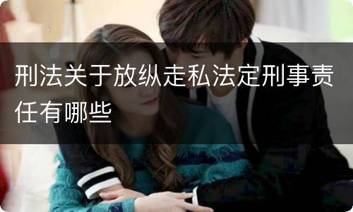 刑法关于放纵走私法定刑事责任有哪些