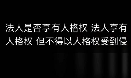 法人是否享有人格权 法人享有人格权 但不得以人格权受到侵害