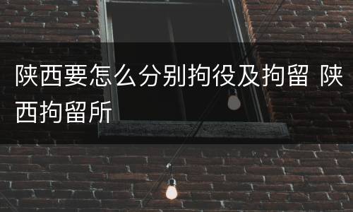 陕西要怎么分别拘役及拘留 陕西拘留所
