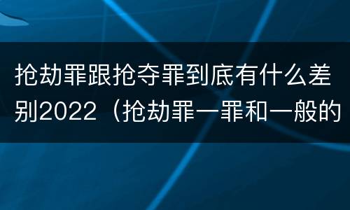 抢劫罪跟抢夺罪到底有什么差别2022（抢劫罪一罪和一般的抢劫罪）