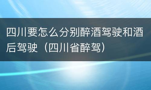 四川要怎么分别醉酒驾驶和酒后驾驶（四川省醉驾）