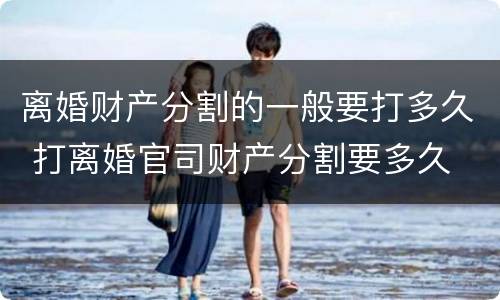 离婚财产分割的一般要打多久 打离婚官司财产分割要多久