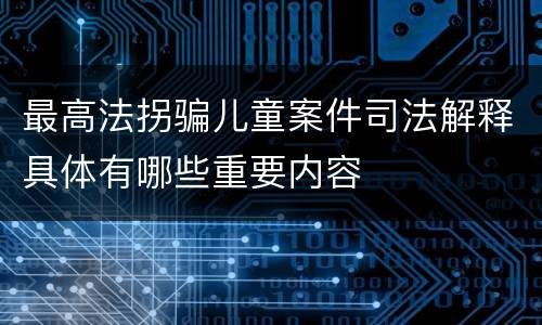 最高法拐骗儿童案件司法解释具体有哪些重要内容