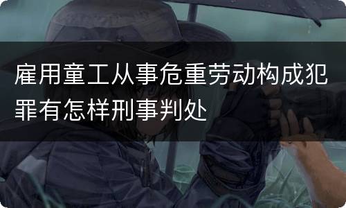 雇用童工从事危重劳动构成犯罪有怎样刑事判处