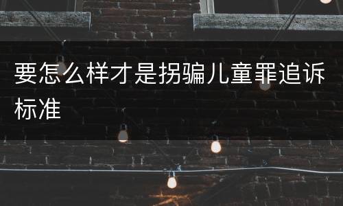 要怎么样才是拐骗儿童罪追诉标准