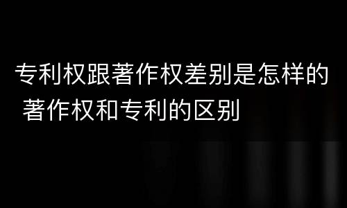 专利权跟著作权差别是怎样的 著作权和专利的区别