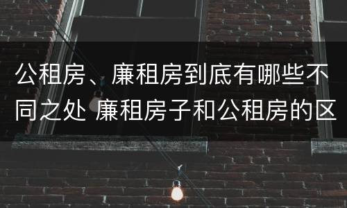 公租房、廉租房到底有哪些不同之处 廉租房子和公租房的区别