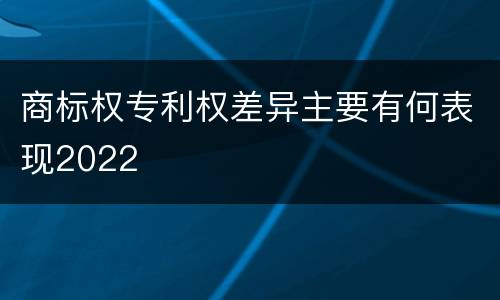 商标权专利权差异主要有何表现2022