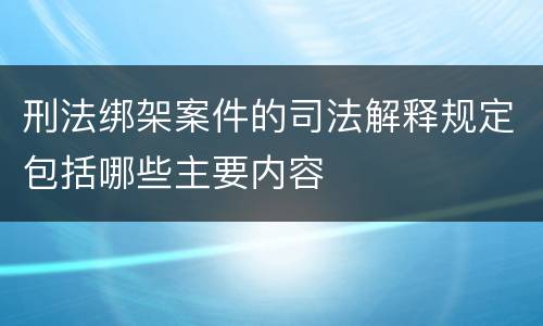 刑法绑架案件的司法解释规定包括哪些主要内容