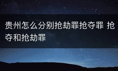 贵州怎么分别抢劫罪抢夺罪 抢夺和抢劫罪