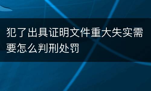 犯了出具证明文件重大失实需要怎么判刑处罚