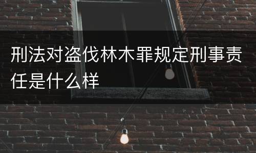 刑法对盗伐林木罪规定刑事责任是什么样