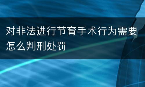 对非法进行节育手术行为需要怎么判刑处罚