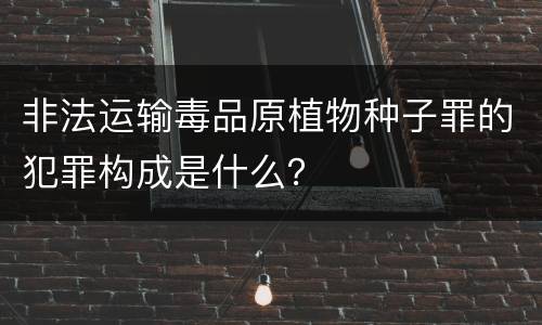 非法运输毒品原植物种子罪的犯罪构成是什么？