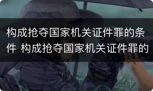 构成抢夺国家机关证件罪的条件 构成抢夺国家机关证件罪的条件是