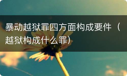 暴动越狱罪四方面构成要件（越狱构成什么罪）