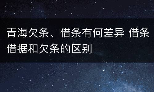 青海欠条、借条有何差异 借条借据和欠条的区别