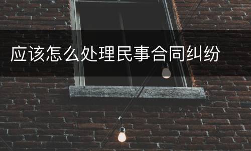 应该怎么处理民事合同纠纷