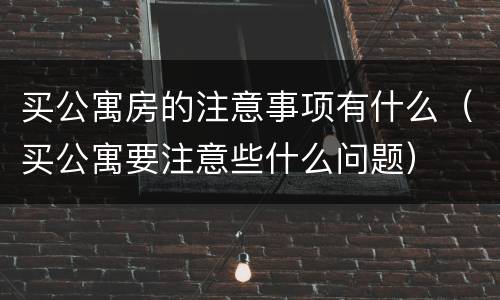 买公寓房的注意事项有什么（买公寓要注意些什么问题）