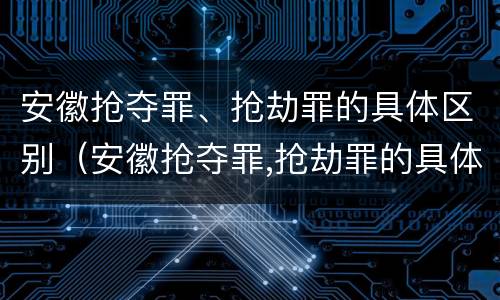 安徽抢夺罪、抢劫罪的具体区别（安徽抢夺罪,抢劫罪的具体区别在哪）