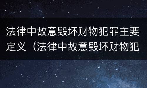 法律中故意毁坏财物犯罪主要定义（法律中故意毁坏财物犯罪主要定义为）