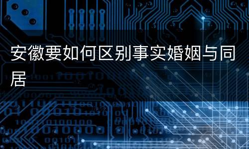 安徽要如何区别事实婚姻与同居
