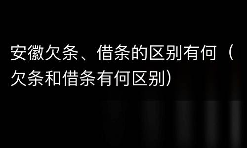 安徽欠条、借条的区别有何（欠条和借条有何区别）
