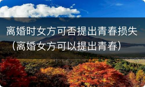 离婚时女方可否提出青春损失（离婚女方可以提出青春）