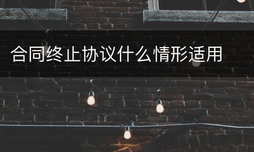 合同终止协议什么情形适用