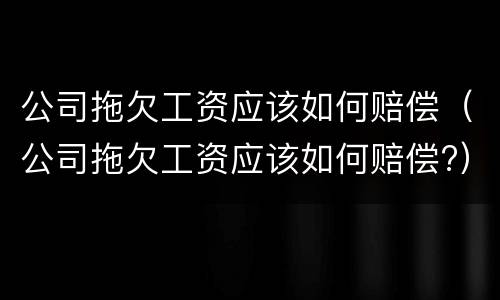 公司拖欠工资应该如何赔偿（公司拖欠工资应该如何赔偿?）