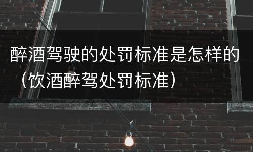 醉酒驾驶的处罚标准是怎样的（饮酒醉驾处罚标准）