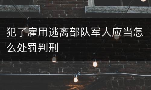 犯了雇用逃离部队军人应当怎么处罚判刑
