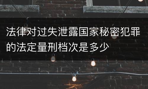 法律对过失泄露国家秘密犯罪的法定量刑档次是多少