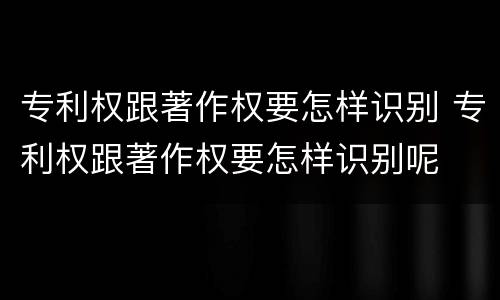 专利权跟著作权要怎样识别 专利权跟著作权要怎样识别呢