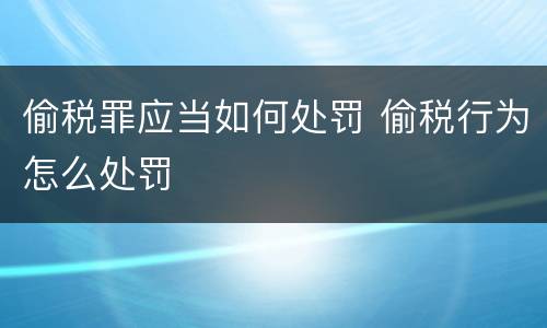 偷税罪应当如何处罚 偷税行为怎么处罚