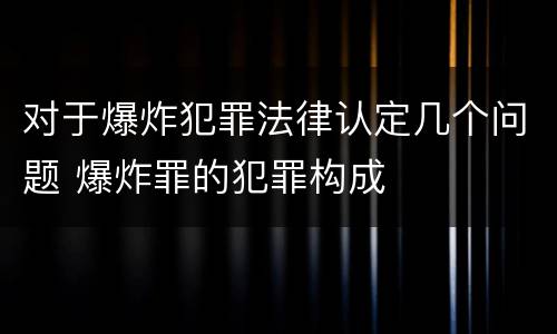 对于爆炸犯罪法律认定几个问题 爆炸罪的犯罪构成