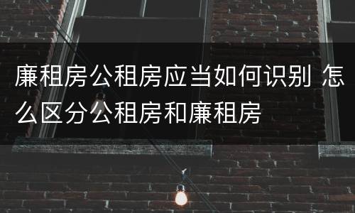 廉租房公租房应当如何识别 怎么区分公租房和廉租房