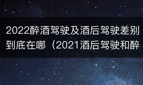 2022醉酒驾驶及酒后驾驶差别到底在哪（2021酒后驾驶和醉驾的区别）