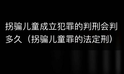 拐骗儿童成立犯罪的判刑会判多久（拐骗儿童罪的法定刑）