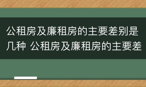 公租房及廉租房的主要差别是几种 公租房及廉租房的主要差别是几种类型