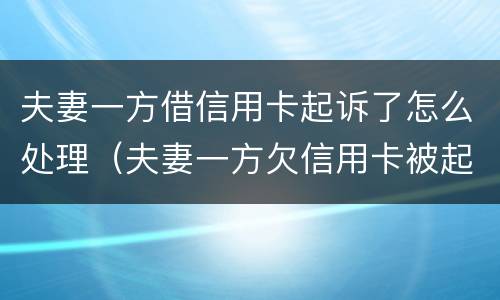 夫妻一方借信用卡起诉了怎么处理（夫妻一方欠信用卡被起诉另一方需要承担吗）