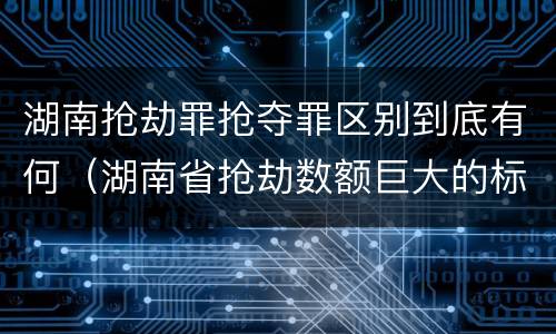 湖南抢劫罪抢夺罪区别到底有何（湖南省抢劫数额巨大的标准）