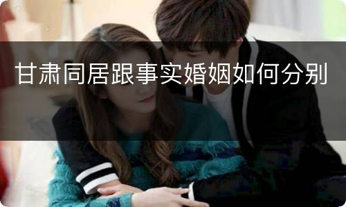 甘肃同居跟事实婚姻如何分别