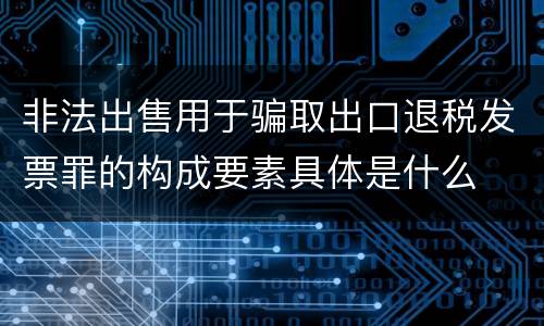 非法出售用于骗取出口退税发票罪的构成要素具体是什么