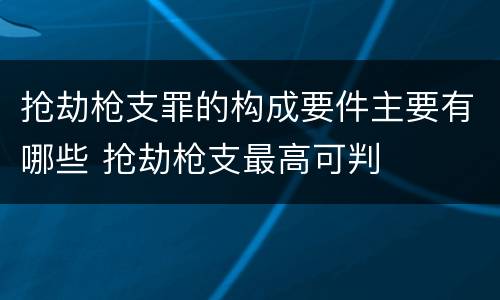 抢劫枪支罪的构成要件主要有哪些 抢劫枪支最高可判